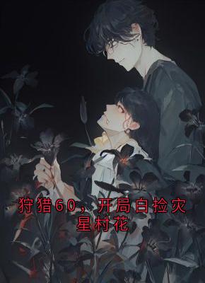 抖音小说狩猎60，开局白捡灾星村花，主角许成李沐晴最后结局小说全文免费