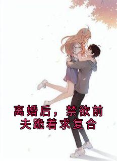 热门小说离婚后，禁欲前夫跪着求复合完整版全文阅读