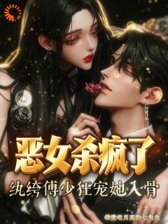 熬夜也要看完的恶女杀疯了，纨绔恶少宠她入骨！小说推荐