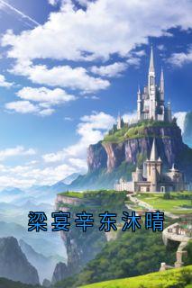 （全集-免费）梁宴辛东沐晴完本小说_东沐晴梁宴辛全文免费阅读