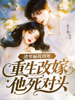 渣男骗我到死，重生改嫁他死对头免费小说作者木子鸢全文阅读