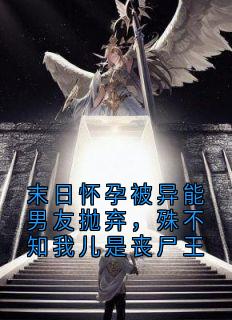 抖音末日怀孕被异能男友抛弃，殊不知我儿是丧尸王txt小说阅读