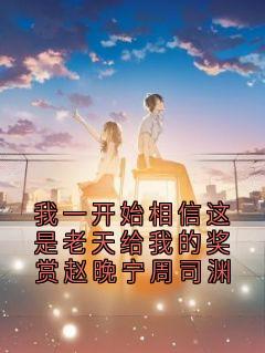 周司渊赵晚宁我一开始相信这是老天给我的奖赏赵晚宁周司渊完结版小说全文免费阅读