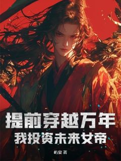 提前穿越万年，我投资未来女帝未删减阅读