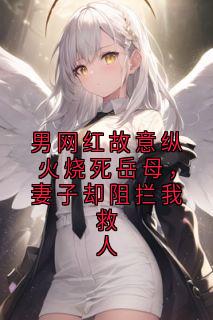 快手男网红故意纵火烧死岳母，妻子却阻拦我救人小说全本章节大结局
