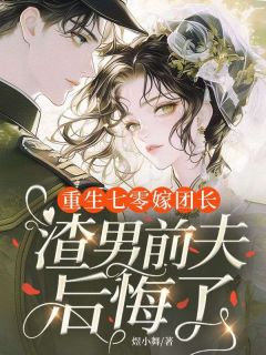 抖音爆款小说重生七零嫁团长，渣男前夫后悔了阮念瑶厉琛免费txt全文阅读