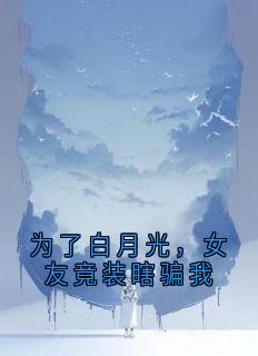 抖音爆款为了白月光，女友竟装瞎骗我何昕言赵逸辰无广告阅读