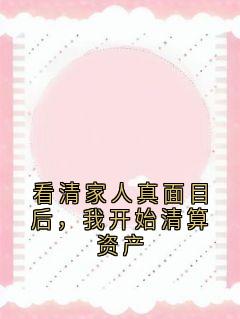 佚名写的小说看清家人真面目后，我开始清算资产林大军小宇全文阅读