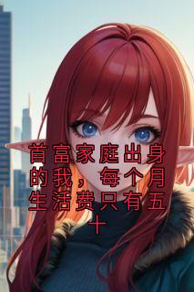 【首富家庭出身的我，每个月生活费只有五十】主角(小琳顾阳)在线阅读