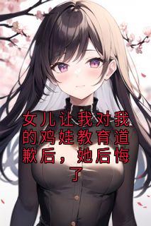 女儿让我对我的鸡娃教育道歉后，她后悔了完整版-岑溪王美玲在线全文阅读