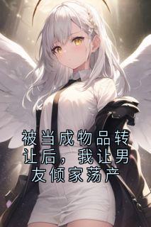 被当成物品转让后，我让男友倾家荡产免费阅读全文，主角沈念周明浩小说