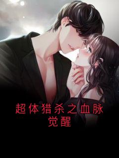 超体猎杀之血脉觉醒免费章节超体猎杀之血脉觉醒点我搜索全章节小说