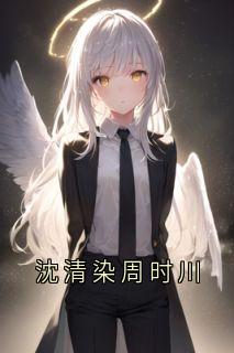 沈清染周时川【全章节】周时川沈清染完结版免费阅读-随缘阅读网