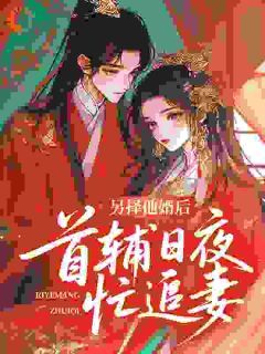 另择他婿后，首辅日夜忙追妻全本小说（另择他婿后，首辅日夜忙追妻）全文阅读