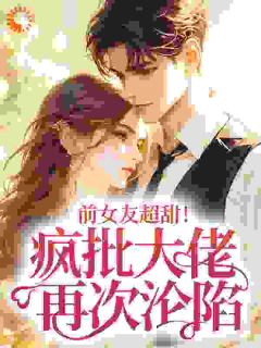 前女友超甜！疯批大佬再次沦陷免费小说作者玥从安全文阅读