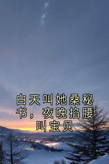 全章节小说白天叫她桑秘书，夜晚掐腰叫宝贝小说家最新阅读
