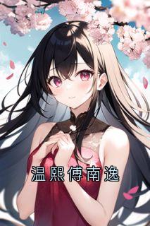 【抖音热推】温熙傅南逸全文在线阅读-温熙傅南逸全章节目录