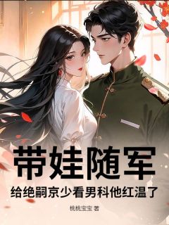 无弹窗小说带娃随军,给绝嗣京少看男科他红温了 作者桃桃宝宝