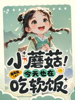 良心推荐小蘑菇今天也在吃软饭小说试读