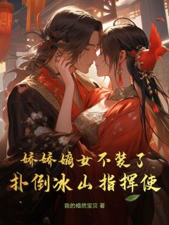 娇娇嫡女不装了，扑倒冰山指挥使小说(完结)-傅珺瑶程鸿朗无删减阅读