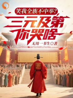 抖音爆款笑我全族不中举?三元及第你哭啥完整小说(全文阅读)