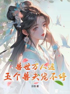 兽世万人迷:五个兽夫宠不停全文目录-江汐宁墨白小说无弹窗阅读