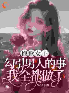 抱歉女主,勾引男人的事我全都做了小说(完整版)-云柔江祈宋蕊章节阅读