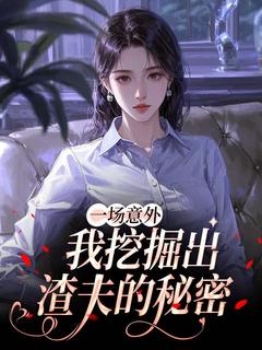 一场意外,我挖掘出渣夫的秘密by小刺猬.免费阅读小说大结局