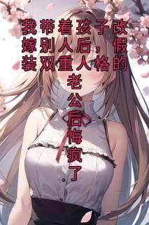 好看的我带着孩子改嫁别人后,假装双重人格的老公后悔疯了小说-我带着孩子改嫁别人后,假装双重人格的老公后悔疯了最新章节阅读