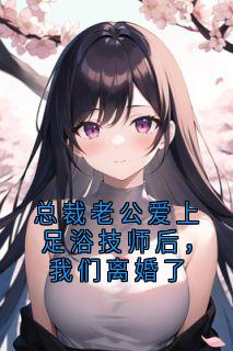 抖音总裁老公爱上足浴技师后,我们离婚了by神秘人在线阅读
