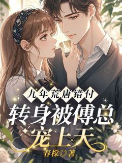 春橖写的小说九年荒唐错付,转身被傅总宠上天姜梨初傅清越全文阅读
