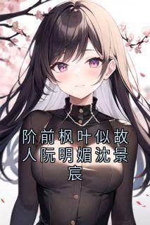 阶前枫叶似故人阮明媚沈景宸是什么小说阮明媚沈景宸全本免费阅读