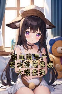 无弹窗小说我血崩早产,老公在陪佛媛大嫂救狗 作者喻大小姐