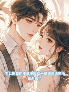 老公把我的玫瑰庄园给干妹妹当练车场,我杀疯了by手手(顾南风林小红)未删节免费阅读