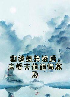 熬夜也要看完的和继姐换嫁后,未婚夫他追悔莫及小说推荐