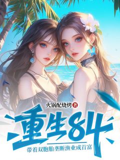 重生84:带着双胞胎垄断渔业成首富张向东王秀兰小说_重生84:带着双胞胎垄断渔业成首富完结版阅读