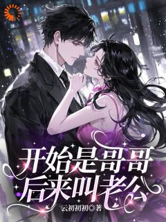 迟意祁序野小说章节目录阅读-开始是哥哥，后来叫老公在哪免费看