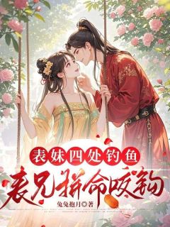 表妹四处钓鱼,表兄拼命咬钩(新书)大结局在线阅读