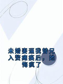 最完整版未婚妻逼我替兄入赘瘫痪后，她悔疯了热门连载小说