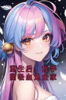 林溪刘慧小说重生后,我手撕吸血鬼全家免费阅读