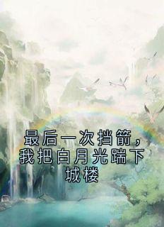 独家最后一次挡箭,我把白月光踹下城楼小说-主角江淮绪女帝全文免费阅读