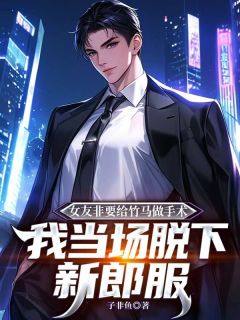 抖音热推小说女友非要给竹马做手术，我当场脱下新郎服全文在线阅读