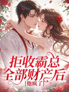 拒收霸总全部财产后,他疯了最新章节免费阅读by美少女大王无广告小说