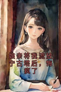 娘亲将我流放宁古塔后，悔疯了完整版-宁小念小薇在线全文阅读