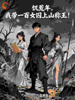 饥荒年，我带一百女囚上山称王！小说全章节目录阅读BY六品书生完结版阅读
