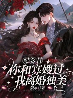 优质新书纪念日你和寡嫂过,我离婚独美最新章节小说全文阅读