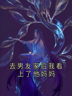 去男友家后我看上了他妈妈傅知王川全章节目录免费阅读