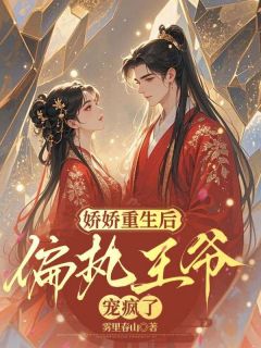 娇娇重生后，偏执王爷宠疯了by雾里春山小说完结版在线阅读