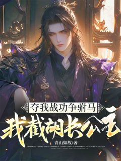 全章节小说夺我战功争驸马，我截胡长公主青山如故最新阅读