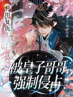 利用复仇后，被皇子哥哥强制侵占未删减阅读